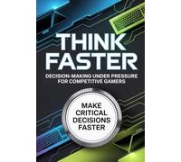 Think Faster: Decision-Making Under Pressure for Competitive Gamers (The Competitive Gamer Series)