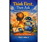 Think First, Then Ask: Using ChatGPT the Smart and Responsible Way - A Practical Guide for Students, Teachers, Parents, and Professionals