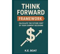 Think Forward Framework: Calculate the Future Cost of Your Current Decisions