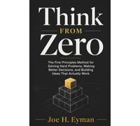 Think From Zero: The First Principles Method for Solving Hard Problems, Making Better Decisions, and Building Ideas That Actually Work