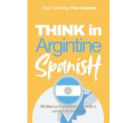 Think in Argentine Spanish: A 30-Day System to Stop Translating and Build Natural Mental Spanish Through Real Argentine Rhythm (Speak Like a Latino™ Method - Phase 3: THINK)