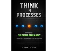Think in Processes: Think Like a Six Sigma Green Belt. Master Flow, Eliminate Waste, and Pass the Certification (Business Mastery Series)
