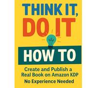 Think It, Do It: How To: Create and Publish a Real Book on Amazon KDP - No Experience Needed A simple, no-fluff guide for self-publishing your first book, journal, or planner with confidence.