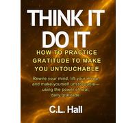 Think It, Do It How to Practice Gratitude to Make You Untouchable: Rewire your mind, lift your mood, and make yourself unstoppable using the power of real, daily gratitude.