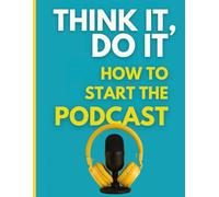 Think It, Do It: How to Start the Podcast: A no-fluff guide to launching your podcast with confidence, clarity, and zero excuses.