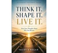 Think it. Shape it. Live it.: How Your Thoughts Shape Who You Become (Built From the Inside Out)
