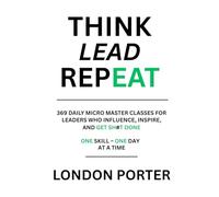 THINK LEAD REPEAT: 369 Daily Micro Master Classes For Leaders Who Influence, Inspire, and Get Sh#t Done