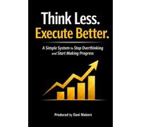 Think Less. Execute Better.: A Simple System to Stop Overthinking and Start Making Progress