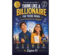 Think Like a Billionaire For Young Minds: Smart Thinking, Big Dreams, Real Results: A Fun Guide to Curiosity, Money Smarts, Problem-Solving & Success Habits for Kids Ages 8-13