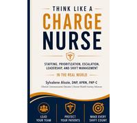 Think Like a Charge Nurse: Staffing, Prioritization, Escalation, Leadership, and Shift Management in the Real World