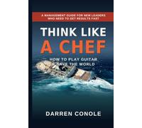 THINK LIKE A CHEF: How to Play Guitar & Save the World: A Management Guide for New Leaders Who Need to Get Results Fast