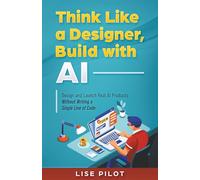 Think Like a Designer, Build with AI: Design and Launch Real AI Products Without Writing a Single Line of Code: 5 (Artificial Intelligence for UX Designers)