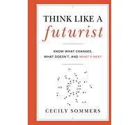 Think Like a Futurist: Know What Changes, What Doesn't, and What's Next