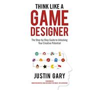 Think Like a Game Designer: The Step-by-Step Guide to Unlocking Your Creative Potential