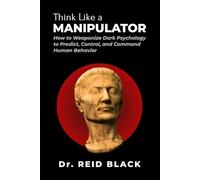 Think Like a Manipulator: How to Weaponize Dark Psychology to Predict, Control, and Command Human Behavior