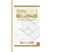THINK LIKE A MILLIONAIRE: THE MINDSET, METHODS, AND HABITS FOR BUILDING WEALTH