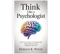 Think Like A Psychologist: Practical Tools to Understand Human Behavior and Improve Your Life