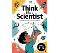 Think Like a Scientist: STEM Activity Journal for Kids (Ages 8-12): 80+ Pages of Hands-On Physics, Chemistry, Biology & Space Experiments, Guided ... Curiosity & Discovery (Growing a Genius)