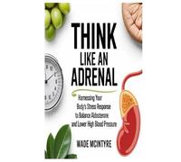 Think Like an Adrenal: Harnessing Your Body’s Stress Response to Balance Aldosterone and Lower High Blood Pressure