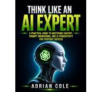 Think Like an AI Expert: A Practical Guide to Mastering ChatGPT, Prompt Engineering and AI Productivity for Everyday Success