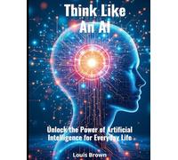 Think Like an AI: Unlock the Power of Artificial Intelligence for Everyday Life