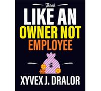 Think Like an Owner Not Employee: Leave the Employee Trap Behind and Start Building Wealth on Your Own Terms