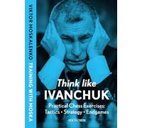 Think Like Ivanchuk: Practical Chess Exercises: Tactics, Strategy, Endgames