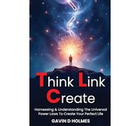 THINK LINK CREATE: Harnessing & Understanding The Universal Power Laws To Create Your Perfect Life