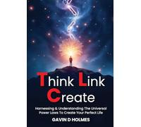 THINK LINK CREATE: Harnessing & Understanding The Universal Power Laws To Create Your Perfect Life