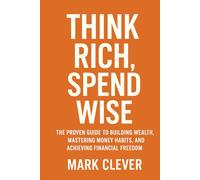 Think Rich, Spend Wise: The Proven Guide to Building Wealth, Mastering Money Habits, and Achieving Financial Freedom”