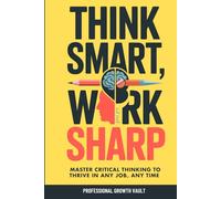 Think Smart, Work Sharp: Master Critical Thinking to Thrive in Any Job, Any Time