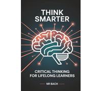 Think Smarter: Critical Thinking for Lifelong Learners: A Quick Reference Guide with 140 Practical Concepts for Everyday Life