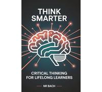 Think Smarter: Critical Thinking for Lifelong Learners: A Quick Reference Guide with 140 Practical Concepts for Everyday Life