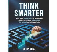Think Smarter: Mental Models, Cognitive Biases, and Decision-Making Tools for Critical Thinking, Logical Reasoning, Clear Judgment, and Fast Problem-Solving