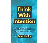 Think With Intention: Reprogram Your Mindset, Perspectives, and Thoughts. Control Your Fate and Unlock Your Potential. (Mental Models for Better Living)