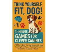 THINK YOURSELF FIT, DOG! - 11-MINUTE GAMES FOR CLEVER CANINES 115 Short Daily Training Sessions to Keep Your: Dog Mentally and Physically Stimulated - ... families, seniors & dog lovers everywhere)