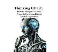 Thinking Clearly: How to Recognize Truth, Avoid Fallacies, and Build Sound Arguments