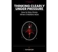 Thinking Clearly Under Pressure Made Simple: How to Stay Sharp When It Matters Most (The Made Simple Framework: Clear thinking for complex systems.)
