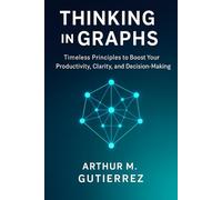 Thinking in Graphs: Timeless Principles to Boost Your Productivity, Clarity, and Decision-Making
