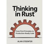 Thinking in Rust: From First Principles to Production-Ready Code