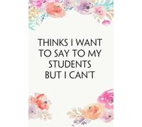 Thinks I Want To Say To My Students But I Can't: Funny Office Notebook Gift for Team, Co-workers, Friends, Christmas, Birthdays, Mother's Day, or Father's Day (size 6"x9")