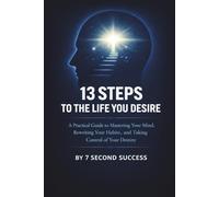 Thirteen Steps To The Life You Desire: How to Master Your Mindset, Build Unbreakable Habits, and Create Lasting Success