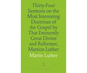 Thirty-Four Sermons on the Most Interesting Doctrines of the Gospel by That Eminently Great Divine and Reformer, Martion Luther: To Which Are Prefixed Memoirs of Life