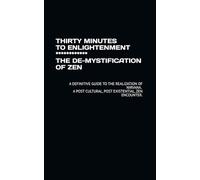 THIRTY MINUTES TO ENLIGHTENMENT ************ THE DE-MYSTIFICATION OF ZEN: A DEFINITIVE GUIDE TO THE REALIZATION OF NIRVANA. A POST CULTURAL, POST EXISTENTIAL, ZEN ENCOUNTER.