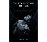 Thirty Seconds in Hell: A Rational Man's Testimony of the Abyss, the Antechamber of Heaven, and the Time of God