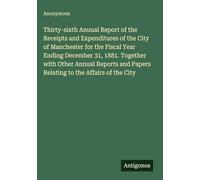 Thirty-sixth Anuual Report of the Receipts and Expenditures of the City of Manchester for the Fiscal Year Ending December 31, 1881. Together with ... Papers Relating to the Affairs of the City