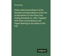 Thirty-sixth Anuual Report of the Receipts and Expenditures of the City of Manchester for the Fiscal Year Ending December 31, 1881. Together with ... Papers Relating to the Affairs of the City