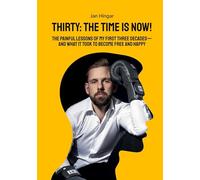 Thirty: The Time Is Now!: The painful Lessons of my first three Decades - and what it took to become free and happy