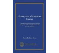 Thirty years of American finance (Vol-1): a short financial history of the government and people of the United States since the civil war, 1865-1896