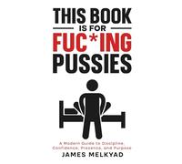 This Book Is For Fuc*ing Pussies: A Modern Guide to Dating, Discipline, Confidence, Relationships, Presence, and Purpose | Self Improvement for Young Men | With Real Examples